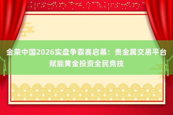 金荣中国2026实盘争霸赛启幕：贵金属交易平台赋能黄金投资全民竞技