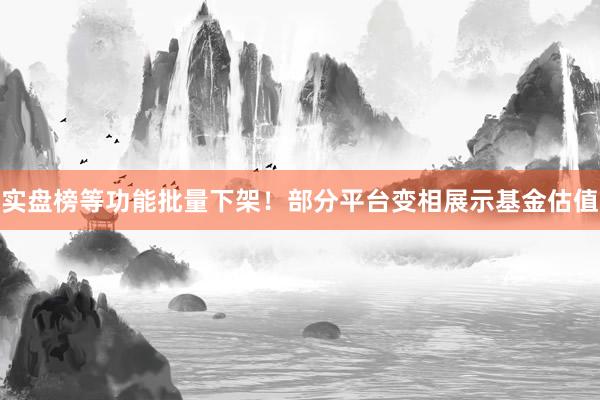 实盘榜等功能批量下架!部分平台变相展示基金估值