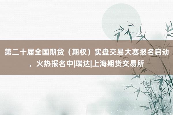 第二十届全国期货（期权）实盘交易大赛报名启动，火热报名中|瑞达|上海期货交易所