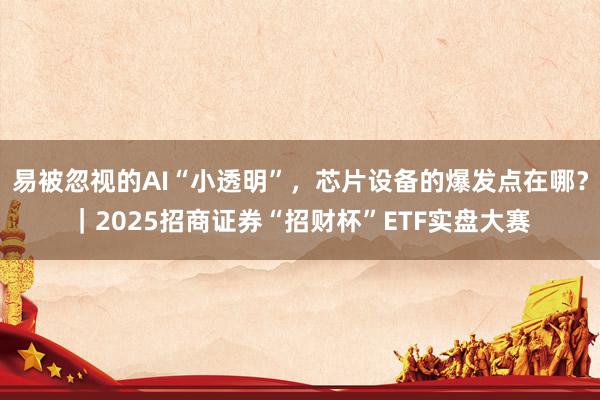 易被忽视的AI“小透明”，芯片设备的爆发点在哪？｜2025招商证券“招财杯”ETF实盘大赛