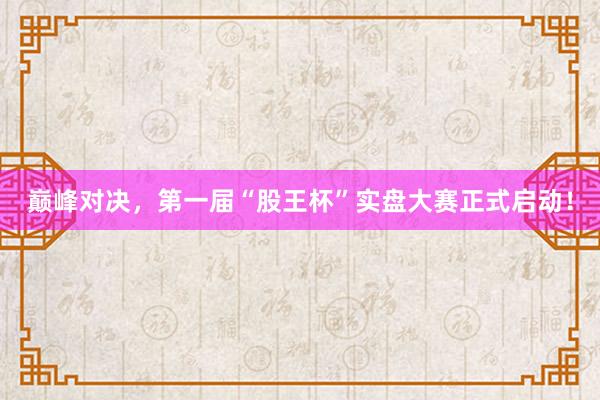 巅峰对决，第一届“股王杯”实盘大赛正式启动！