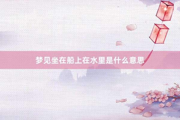 梦见坐在船上在水里是什么意思