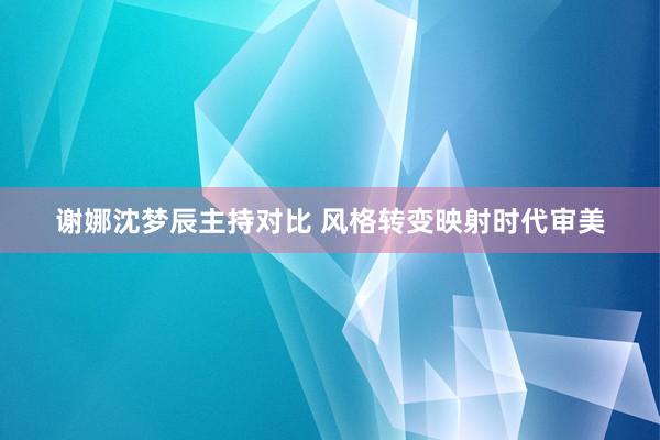 谢娜沈梦辰主持对比 风格转变映射时代审美