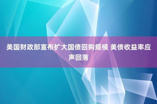 美国财政部宣布扩大国债回购规模 美债收益率应声回落