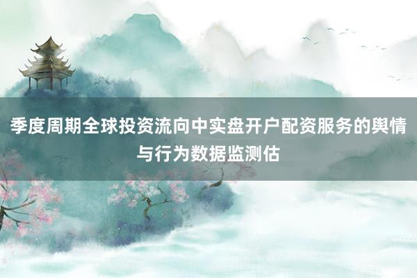 季度周期全球投资流向中实盘开户配资服务的舆情与行为数据监测估