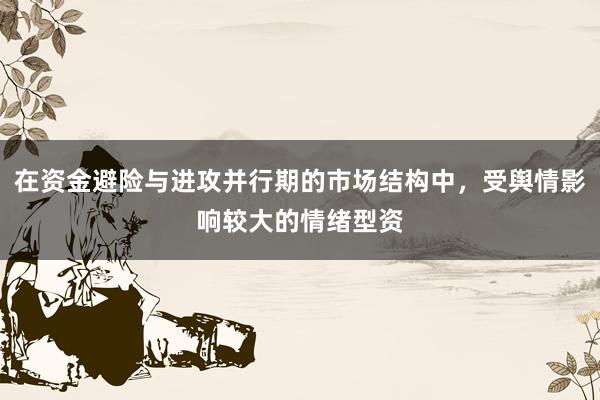 在资金避险与进攻并行期的市场结构中，受舆情影响较大的情绪型资