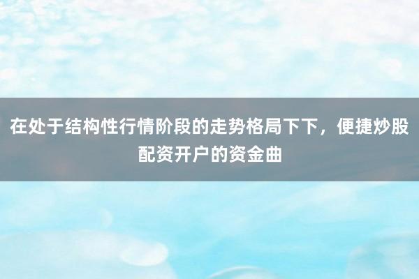 在处于结构性行情阶段的走势格局下下，便捷炒股配资开户的资金曲