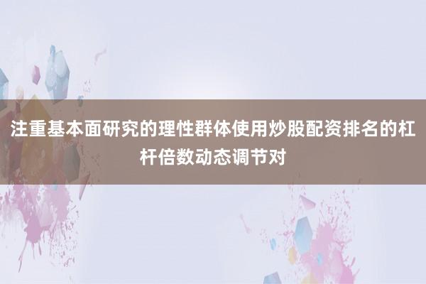 注重基本面研究的理性群体使用炒股配资排名的杠杆倍数动态调节对