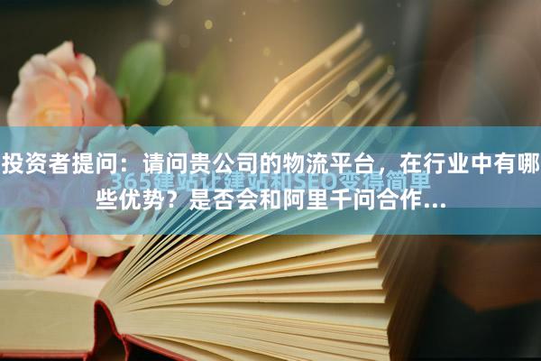投资者提问：请问贵公司的物流平台，在行业中有哪些优势？是否会和阿里千问合作...