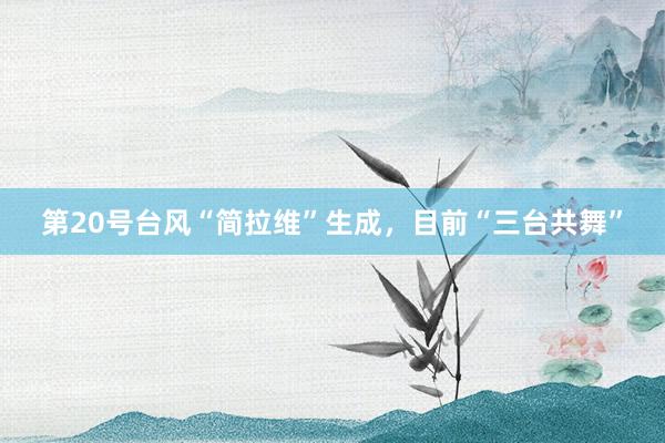 第20号台风“简拉维”生成，目前“三台共舞”