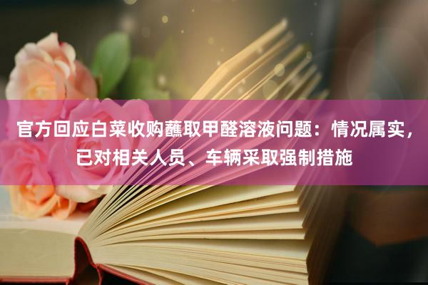 官方回应白菜收购蘸取甲醛溶液问题：情况属实，已对相关人员、车辆采取强制措施