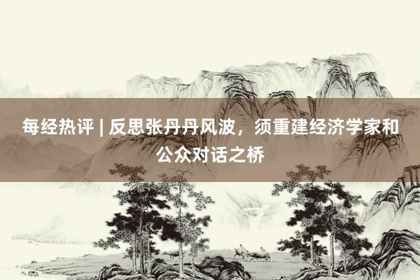 每经热评 | 反思张丹丹风波，须重建经济学家和公众对话之桥