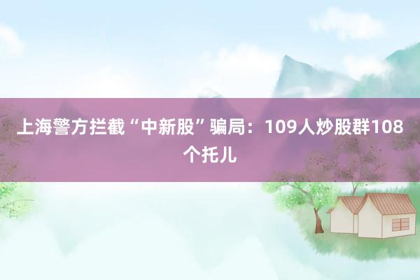 上海警方拦截“中新股”骗局：109人炒股群108个托儿