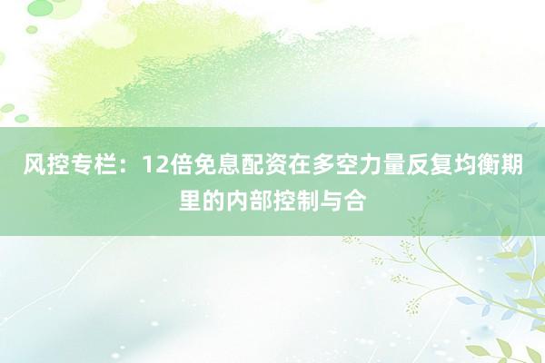 风控专栏：12倍免息配资在多空力量反复均衡期里的内部控制与合