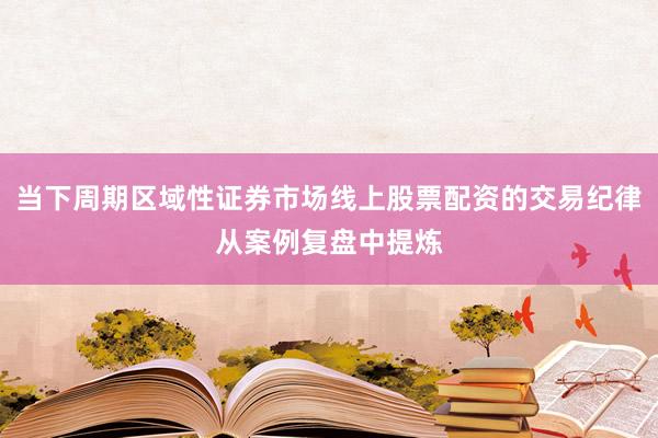当下周期区域性证券市场线上股票配资的交易纪律从案例复盘中提炼