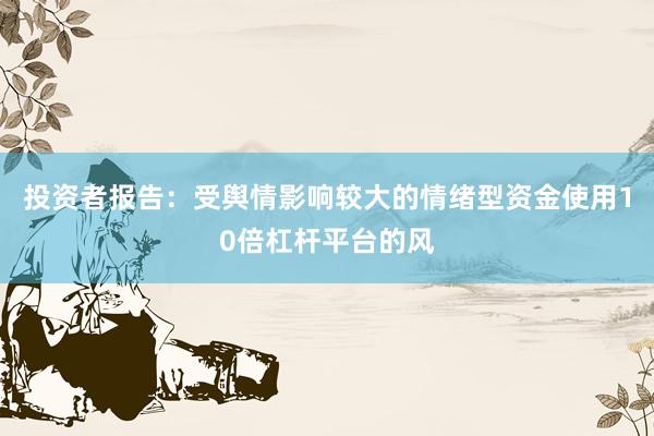 投资者报告：受舆情影响较大的情绪型资金使用10倍杠杆平台的风