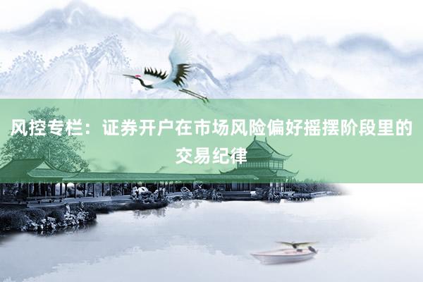 风控专栏：证券开户在市场风险偏好摇摆阶段里的交易纪律