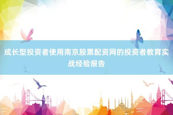 成长型投资者使用南京股票配资网的投资者教育实战经验报告