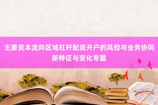 主要资本流向区域杠杆配资开户的风控与业务协同新特征与变化专题