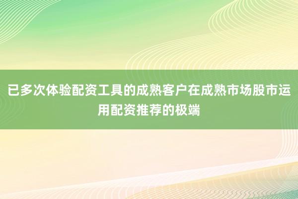 已多次体验配资工具的成熟客户在成熟市场股市运用配资推荐的极端
