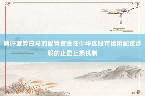 偏好蓝筹白马的配置资金在中华区股市运用配资炒股的止盈止损机制