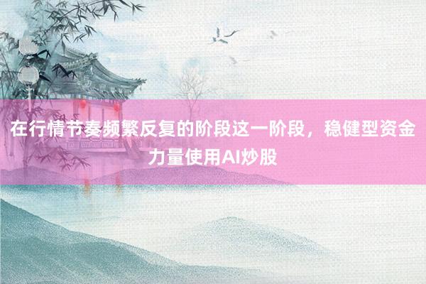 在行情节奏频繁反复的阶段这一阶段，稳健型资金力量使用AI炒股