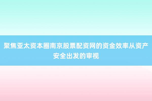 聚焦亚太资本圈南京股票配资网的资金效率从资产安全出发的审视