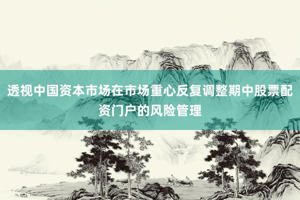 透视中国资本市场在市场重心反复调整期中股票配资门户的风险管理