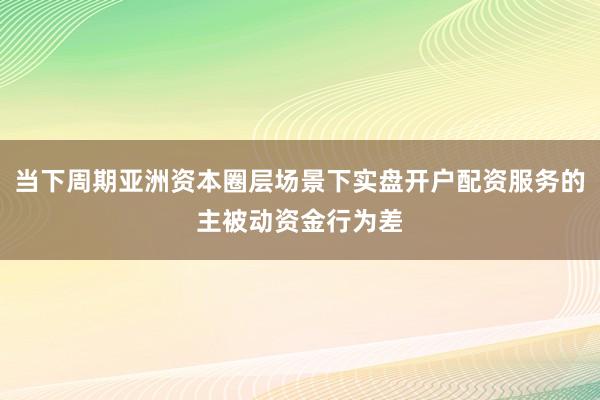 当下周期亚洲资本圈层场景下实盘开户配资服务的主被动资金行为差