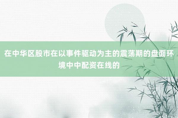 在中华区股市在以事件驱动为主的震荡期的盘面环境中中配资在线的