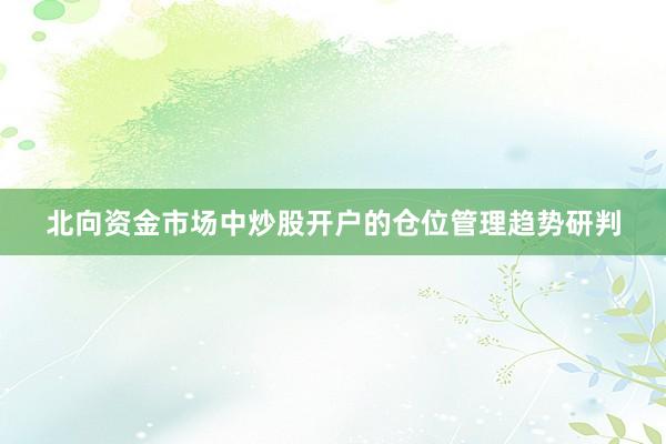 北向资金市场中炒股开户的仓位管理趋势研判