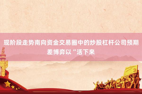 现阶段走势南向资金交易圈中的炒股杠杆公司预期差博弈以“活下来