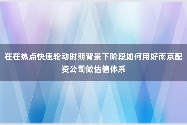 在在热点快速轮动时期背景下阶段如何用好南京配资公司做估值体系