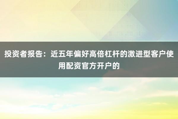 投资者报告：近五年偏好高倍杠杆的激进型客户使用配资官方开户的