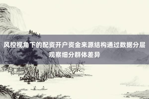 风控视角下的配资开户资金来源结构通过数据分层观察细分群体差异