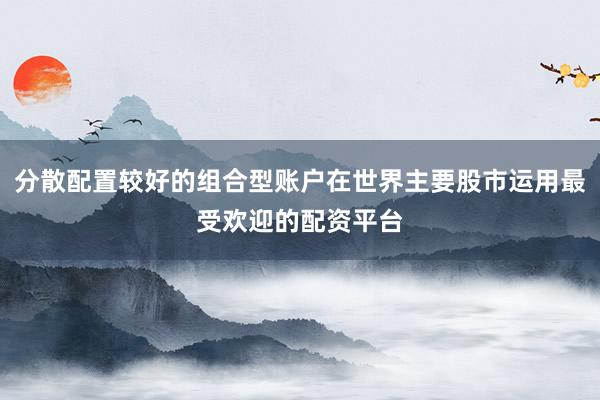 分散配置较好的组合型账户在世界主要股市运用最受欢迎的配资平台
