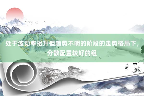 处于波动率抬升但趋势不明的阶段的走势格局下，分散配置较好的组