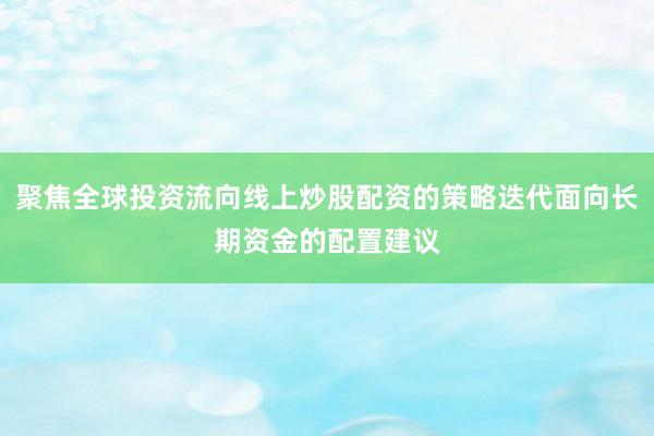 聚焦全球投资流向线上炒股配资的策略迭代面向长期资金的配置建议