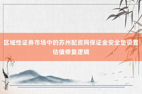 区域性证券市场中的苏州配资网保证金安全垫设置估值修复逻辑