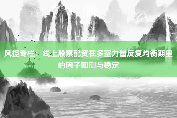 风控专栏：线上股票配资在多空力量反复均衡期里的因子回测与稳定