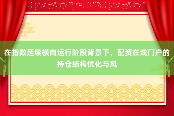 在指数延续横向运行阶段背景下，配资在线门户的持仓结构优化与风