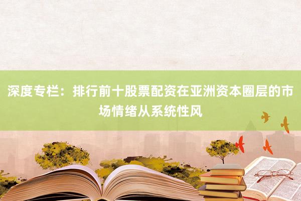 深度专栏：排行前十股票配资在亚洲资本圈层的市场情绪从系统性风