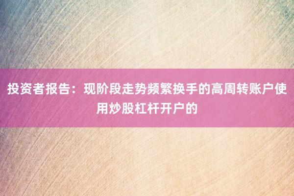 投资者报告：现阶段走势频繁换手的高周转账户使用炒股杠杆开户的