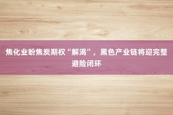 焦化业盼焦炭期权“解渴”，黑色产业链将迎完整避险闭环