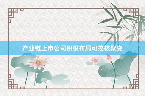 产业链上市公司积极布局可控核聚变