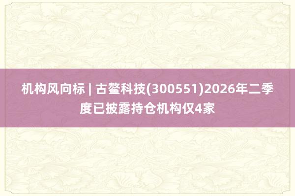 机构风向标 | 古鳌科技(300551)2026年二季度已披露持仓机构仅4家