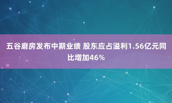 五谷磨房发布中期业绩 股东应占溢利1.56亿元同比增加46%