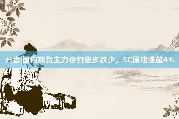开盘|国内期货主力合约涨多跌少，SC原油涨超4%