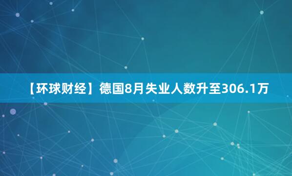 【环球财经】德国8月失业人数升至306.1万