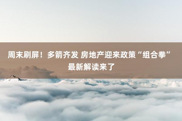 周末刷屏！多箭齐发 房地产迎来政策“组合拳” 最新解读来了